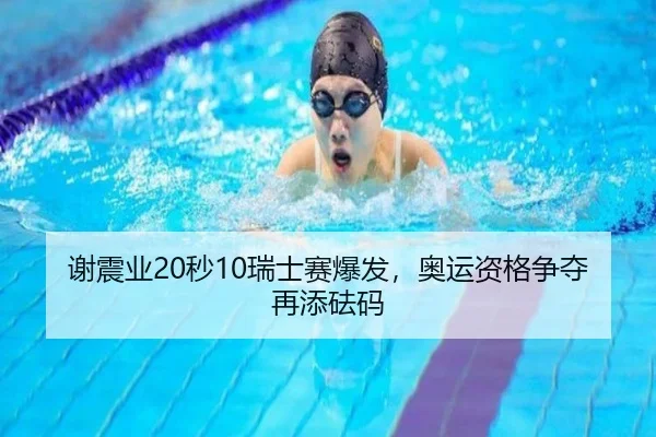 谢震业20秒10瑞士赛爆发，奥运资格争夺再添砝码