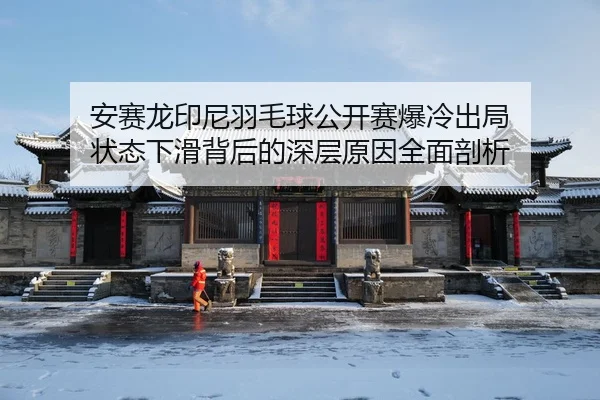 安赛龙印尼羽毛球公开赛爆冷出局 状态下滑背后的深层原因全面剖析