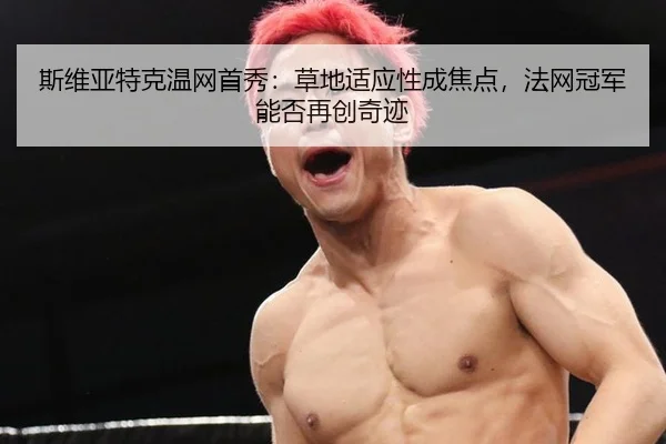 斯维亚特克温网首秀：草地适应性成焦点，法网冠军能否再创奇迹