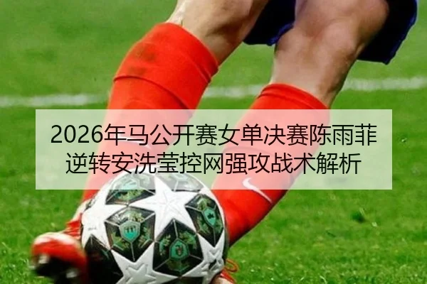 2026年马公开赛女单决赛陈雨菲逆转安洗莹控网强攻战术解析