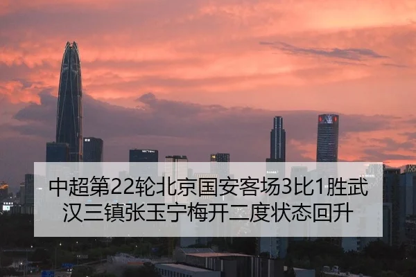 中超第22轮北京国安客场3比1胜武汉三镇张玉宁梅开二度状态回升