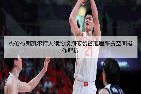 杰伦布朗凯尔特人续约谈判破裂管理层薪资空间操作解析