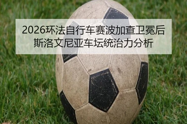 2026环法自行车赛波加查卫冕后斯洛文尼亚车坛统治力分析